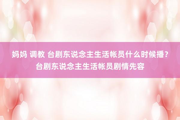 妈妈 调教 台剧东说念主生活帐员什么时候播？台剧东说念主生活帐员剧情先容