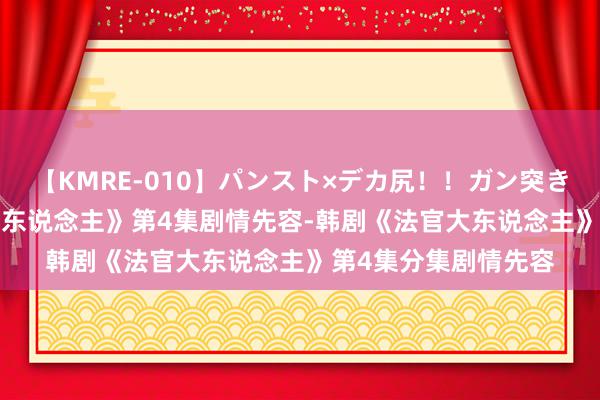 【KMRE-010】パンスト×デカ尻！！ガン突きBEST 韩剧《法官大东说念主》第4集剧情先容-韩剧《法官大东说念主》第4集分集剧情先容