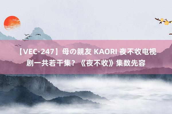 【VEC-247】母の親友 KAORI 夜不收电视剧一共若干集？《夜不收》集数先容