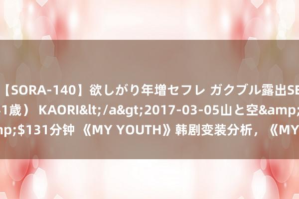 【SORA-140】欲しがり年増セフレ ガクブル露出SEX かおりサン（41歳） KAORI</a>2017-03-05山と空&$131分钟 《MY YOUTH》韩剧变装分析，《MY YOUTH》东谈主物先容