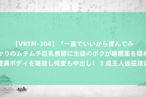 【VRTM-304】「一度でいいから揉んでみたい！」はち切れんばかりのムチムチ巨乳教師に生徒のボクが睡眠薬を隠れて飲ませて、夢の豊満ボディを堪能し何度も中出し！ 3 成王人远征球迷前去南京助阵蓉城队：南京城市十足不是一支弱队