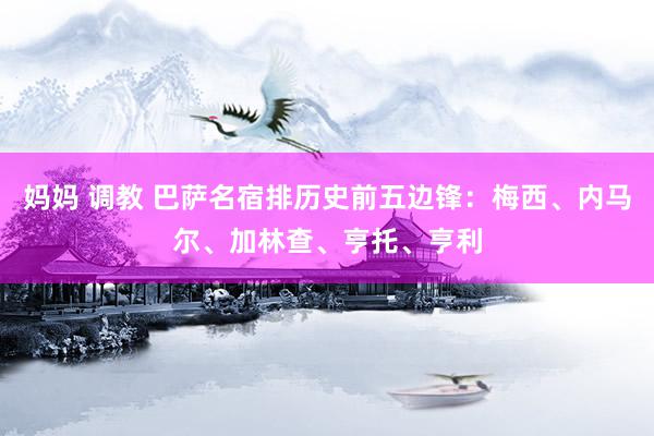 妈妈 调教 巴萨名宿排历史前五边锋：梅西、内马尔、加林查、亨托、亨利