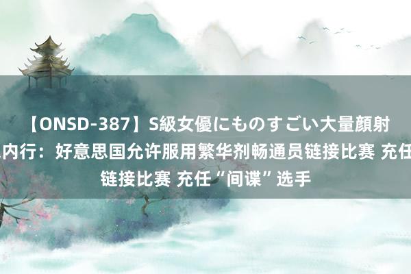 【ONSD-387】S級女優にものすごい大量顔射4時間 好意思内行：好意思国允许服用繁华剂畅通员链接比赛 充任“间谍”选手