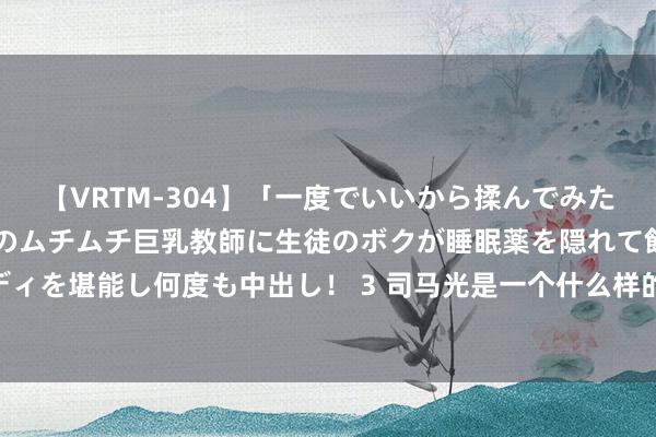 【VRTM-304】「一度でいいから揉んでみたい！」はち切れんばかりのムチムチ巨乳教師に生徒のボクが睡眠薬を隠れて飲ませて、夢の豊満ボディを堪能し何度も中出し！ 3 司马光是一个什么样的东谈主？为何须等15年，仍持意斩杀一无辜女孩