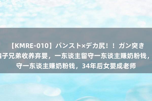 【KMRE-010】パンスト×デカ尻！！ガン突きBEST 安徽王老五骗子兄弟收养弃婴，一东谈主留守一东谈主赚奶粉钱，34年后女婴成老师