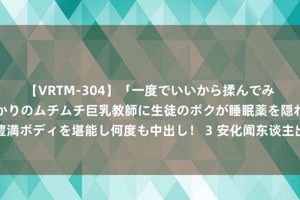 【VRTM-304】「一度でいいから揉んでみたい！」はち切れんばかりのムチムチ巨乳教師に生徒のボクが睡眠薬を隠れて飲ませて、夢の豊満ボディを堪能し何度も中出し！ 3 安化闻东谈主出上联刁难主席，当他说出下联后，对方汗如雨下：快请进