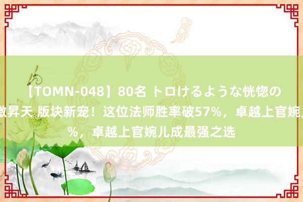 【TOMN-048】80名 トロけるような恍惚の表情 クンニ激昇天 版块新宠！这位法师胜率破57%，卓越上官婉儿成最强之选