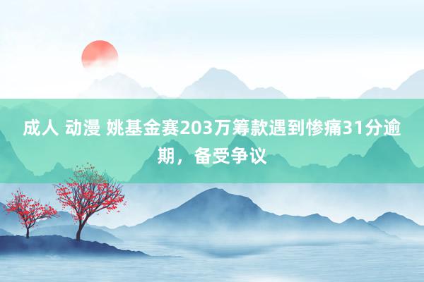 成人 动漫 姚基金赛203万筹款遇到惨痛31分逾期，备受争议