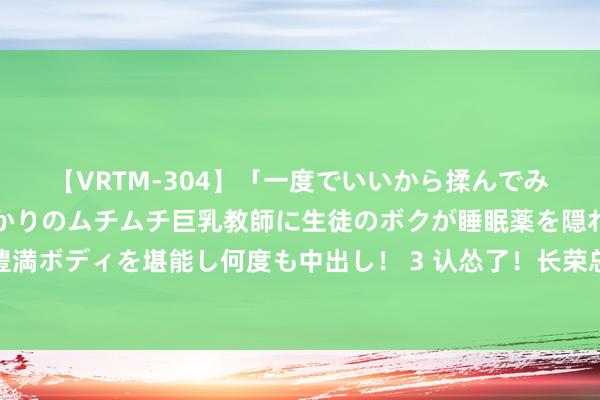 【VRTM-304】「一度でいいから揉んでみたい！」はち切れんばかりのムチムチ巨乳教師に生徒のボクが睡眠薬を隠れて飲ませて、夢の豊満ボディを堪能し何度も中出し！ 3 认怂了！长荣总部发文谈歉，探究不周十分对不起，给个契机日后改正