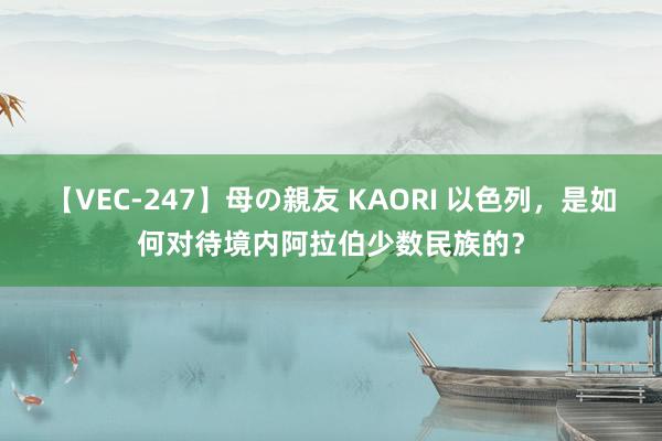 【VEC-247】母の親友 KAORI 以色列，是如何对待境内阿拉伯少数民族的？