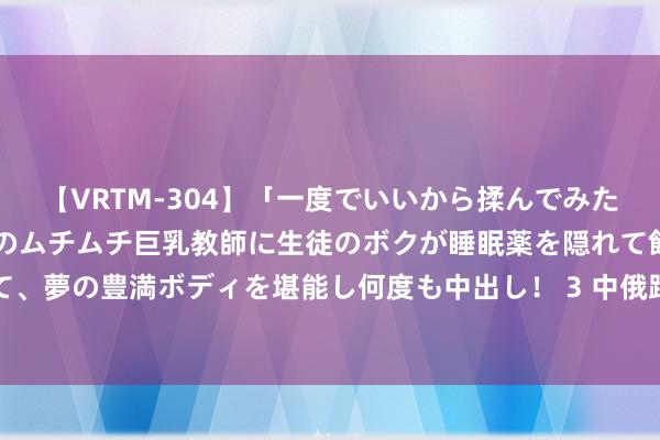 【VRTM-304】「一度でいいから揉んでみたい！」はち切れんばかりのムチムチ巨乳教師に生徒のボクが睡眠薬を隠れて飲ませて、夢の豊満ボディを堪能し何度も中出し！ 3 中俄跨境游为东北边境城市注入新活力