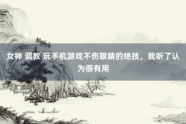 女神 调教 玩手机游戏不伤眼睛的绝技，我听了认为很有用