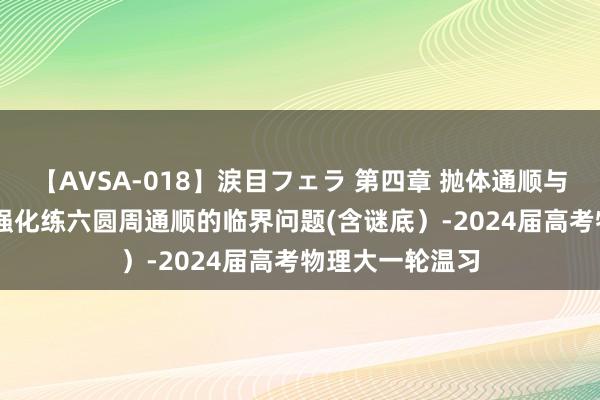 【AVSA-018】涙目フェラ 第四章 抛体通顺与圆周通顺 专题强化练六　圆周通顺的临界问题(含谜底）-2024届高考物理大一轮温习