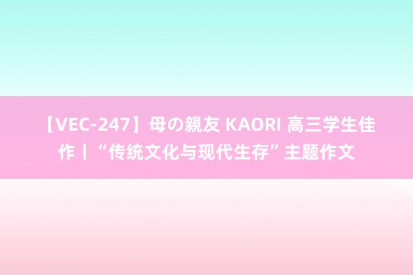 【VEC-247】母の親友 KAORI 高三学生佳作丨“传统文化与现代生存”主题作文