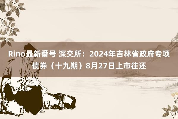 Rino最新番号 深交所：2024年吉林省政府专项债券（十九期）8月27日上市往还