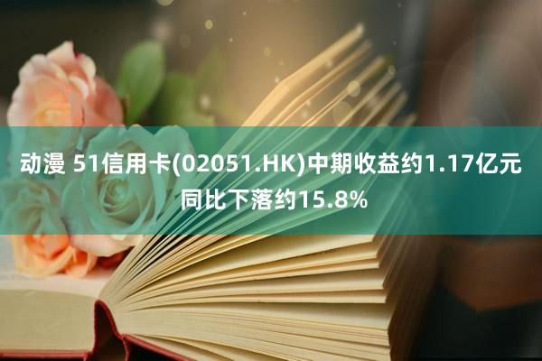 动漫 51信用卡(02051.HK)中期收益约1.17亿元 同比下落约15.8%