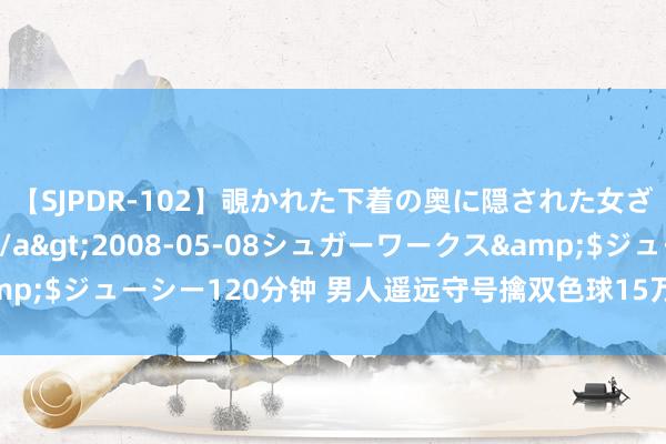 【SJPDR-102】覗かれた下着の奥に隠された女ざかりのエロス</a>2008-05-08シュガーワークス&$ジューシー120分钟 男人遥远守号擒双色球15万:还得花心念念再选号