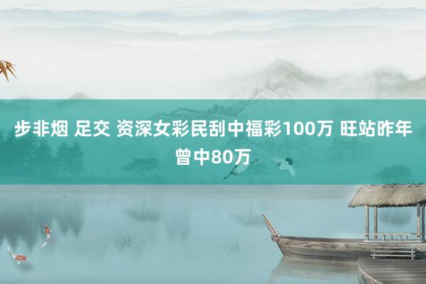 步非烟 足交 资深女彩民刮中福彩100万 旺站昨年曾中80万