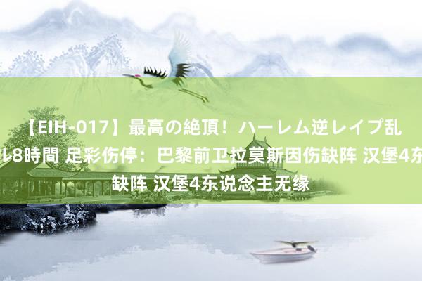 【EIH-017】最高の絶頂！ハーレム逆レイプ乱交スペシャル8時間 足彩伤停：巴黎前卫拉莫斯因伤缺阵 汉堡4东说念主无缘