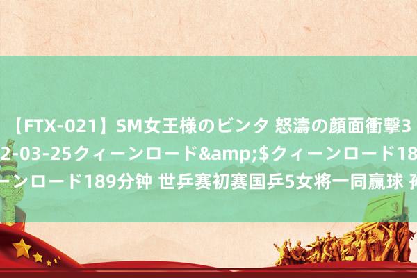 【FTX-021】SM女王様のビンタ 怒濤の顔面衝撃3時間</a>2012-03-25クィーンロード&$クィーンロード189分钟 世乒赛初赛国乒5女将一同赢球 孙颖莎送敌手11比0