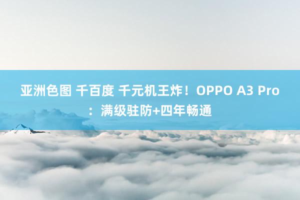 亚洲色图 千百度 千元机王炸！OPPO A3 Pro：满级驻防+四年畅通