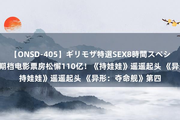 【ONSD-405】ギリモザ特選SEX8時間スペシャル 4 2024年暑期档电影票房松懈110亿！《持娃娃》遥遥起头 《异形：夺命舰》第四