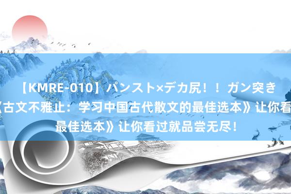 【KMRE-010】パンスト×デカ尻！！ガン突きBEST 佳构！《古文不雅止：学习中国古代散文的最佳选本》让你看过就品尝无尽！