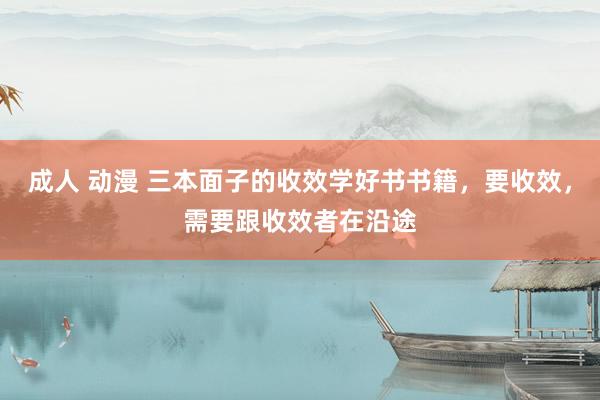 成人 动漫 三本面子的收效学好书书籍，要收效，需要跟收效者在沿途