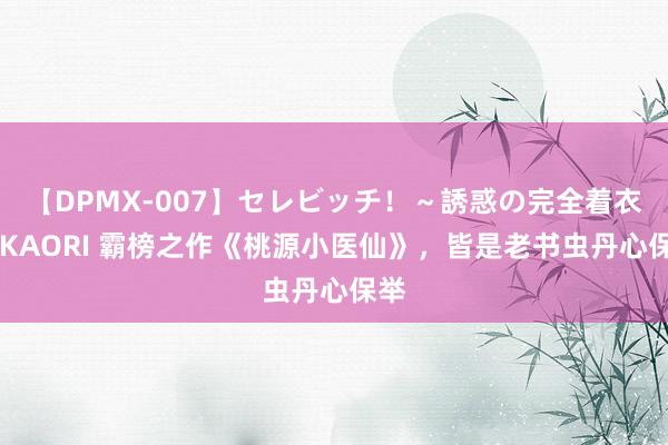 【DPMX-007】セレビッチ！～誘惑の完全着衣～ KAORI 霸榜之作《桃源小医仙》，皆是老书虫丹心保举