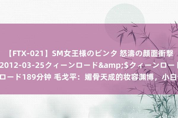 【FTX-021】SM女王様のビンタ 怒濤の顔面衝撃3時間</a>2012-03-25クィーンロード&$クィーンロード189分钟 毛戈平：媚骨天成的妆容渊博，小白也能GET的群众级唇妆闪避！