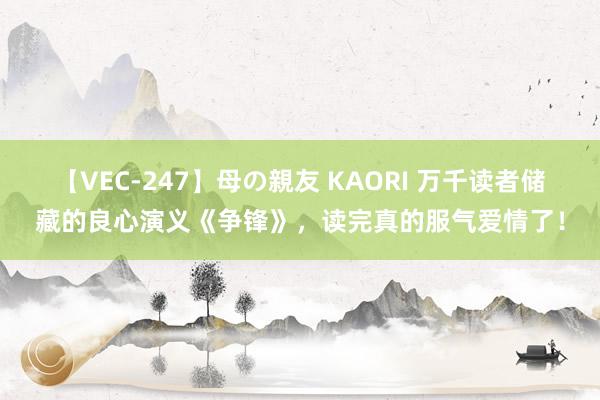 【VEC-247】母の親友 KAORI 万千读者储藏的良心演义《争锋》，读完真的服气爱情了！