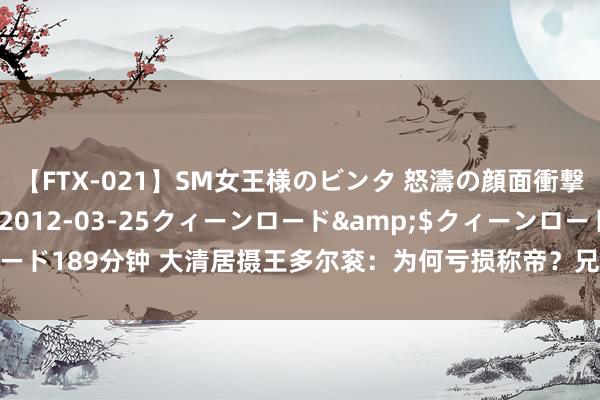 【FTX-021】SM女王様のビンタ 怒濤の顔面衝撃3時間</a>2012-03-25クィーンロード&$クィーンロード189分钟 大清居摄王多尔衮：为何亏损称帝？兄弟多铎之死破裂了他的天子梦