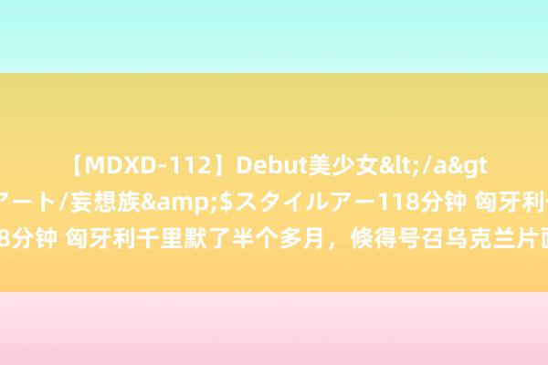 【MDXD-112】Debut美少女</a>2005-02-15スタイルアート/妄想族&$スタイルアー118分钟 匈牙利千里默了半个多月，倏得号召乌克兰片面在库尔斯克停战！