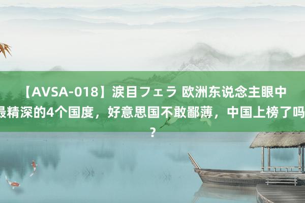 【AVSA-018】涙目フェラ 欧洲东说念主眼中最精深的4个国度，好意思国不敢鄙薄，中国上榜了吗？