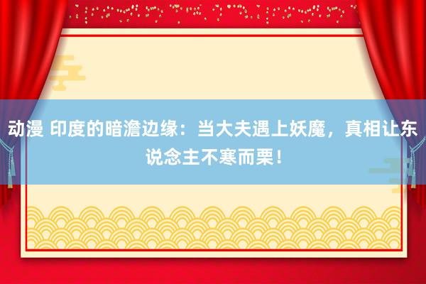 动漫 印度的暗澹边缘：当大夫遇上妖魔，真相让东说念主不寒而栗！