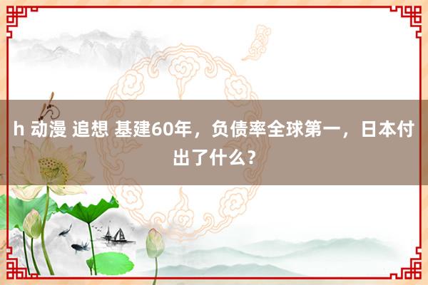 h 动漫 追想 基建60年，负债率全球第一，日本付出了什么？