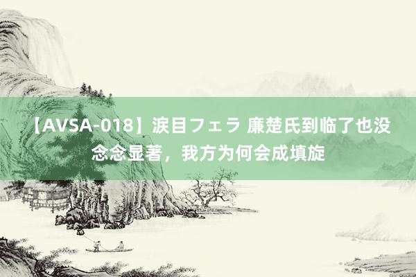 【AVSA-018】涙目フェラ 廉楚氏到临了也没念念显著，我方为何会成填旋