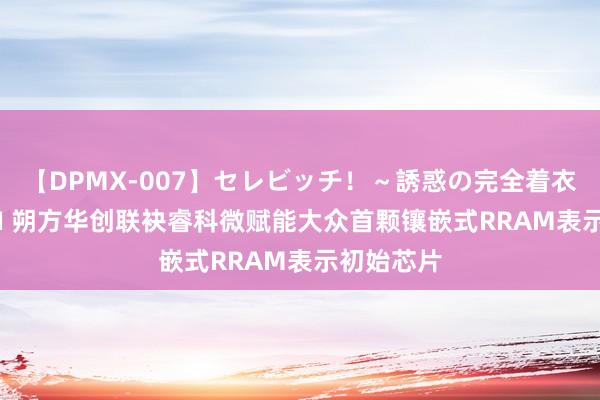 【DPMX-007】セレビッチ！～誘惑の完全着衣～ KAORI 朔方华创联袂睿科微赋能大众首颗镶嵌式RRAM表示初始芯片