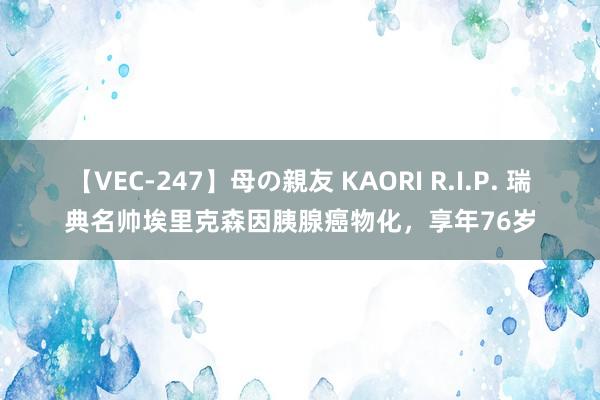 【VEC-247】母の親友 KAORI R.I.P. 瑞典名帅埃里克森因胰腺癌物化，享年76岁